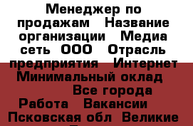 Менеджер по продажам › Название организации ­ Медиа сеть, ООО › Отрасль предприятия ­ Интернет › Минимальный оклад ­ 25 000 - Все города Работа » Вакансии   . Псковская обл.,Великие Луки г.